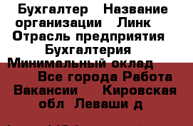 Бухгалтер › Название организации ­ Линк-1 › Отрасль предприятия ­ Бухгалтерия › Минимальный оклад ­ 40 000 - Все города Работа » Вакансии   . Кировская обл.,Леваши д.